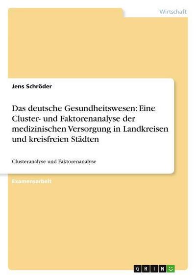 Das deutsche Gesundheitswesen: Eine Cluster- und Faktorenanalyse der medizinischen Versorgung in Landkreisen und kreisfreien Städten - Jens Schröder