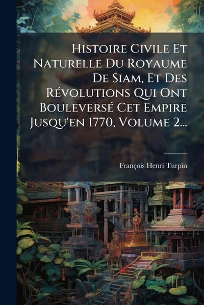 Histoire Civile Et Naturelle Du Royaume De Siam, Et Des RÃ(c)volutions Qui Ont BouleversÃ(c) Cet Empire Jusqu’en 1770, Volume 2...
