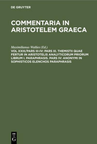 Pars III. Themistii quae fertur in Aristotelis analyticorum priorum librum I. Paraphrasis. Pars IV: Anonymi in Sophisticos elenchos Paraphrasis