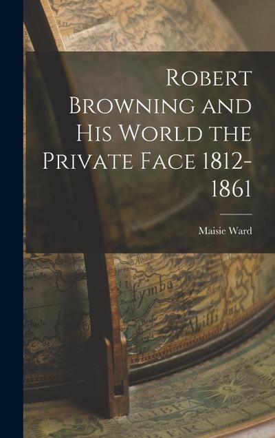 Robert Browning and His World the Private Face 1812-1861