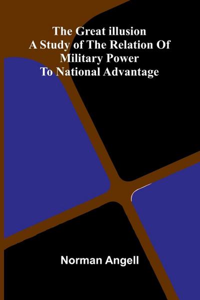 The Great Illusion; A Study Of The Relation Of Military Power To National Advantage