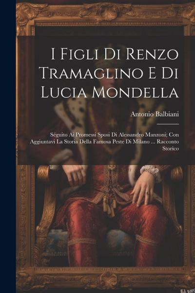 I Figli Di Renzo Tramaglino E Di Lucia Mondella: Séguito Ai Promessi Sposi Di Alessandro Manzoni; Con Aggiuntavi La Storia Della Famosa Peste Di Milan
