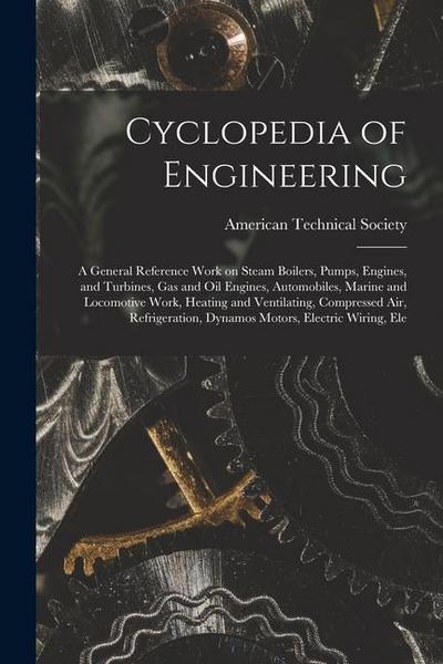 Cyclopedia of Engineering: A General Reference Work on Steam Boilers, Pumps, Engines, and Turbines, gas and oil Engines, Automobiles, Marine and