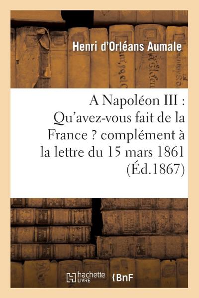 A Napoléon III: Qu’avez-Vous Fait de la France ? Complément À La Lettre Du 15 Mars 1861