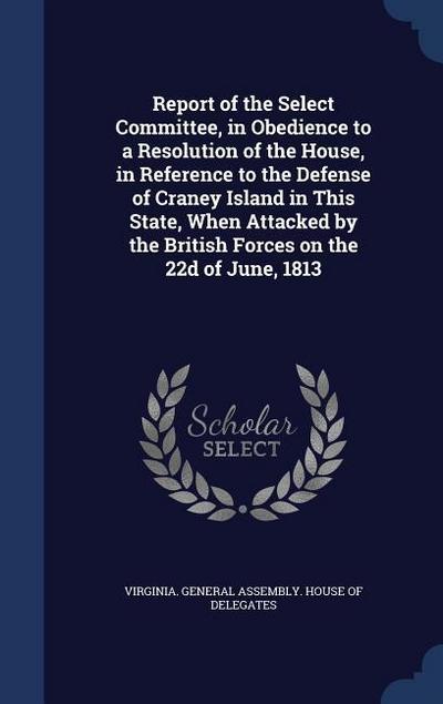 Report of the Select Committee, in Obedience to a Resolution of the House, in Reference to the Defense of Craney Island in This State, When Attacked b