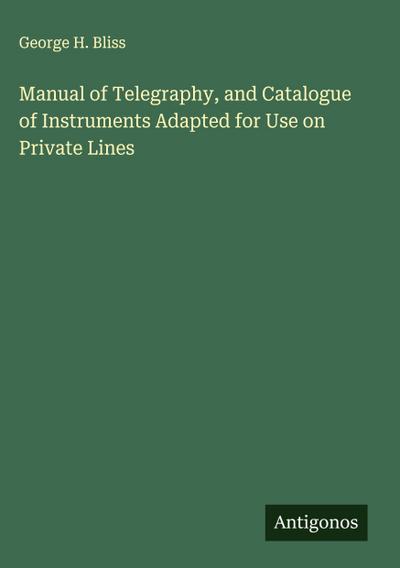 Manual of Telegraphy, and Catalogue of Instruments Adapted for Use on Private Lines