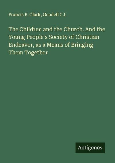 The Children and the Church. And the Young People’s Society of Christian Endeavor, as a Means of Bringing Them Together