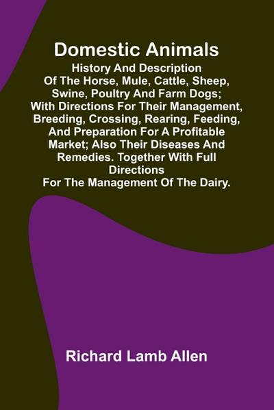 Domestic Animals; History and description of the horse, mule, cattle, sheep, swine, poultry and farm dogs; with directions for their management, breeding, crossing, rearing, feeding, and preparation for a profitable market; also their diseases and remedie