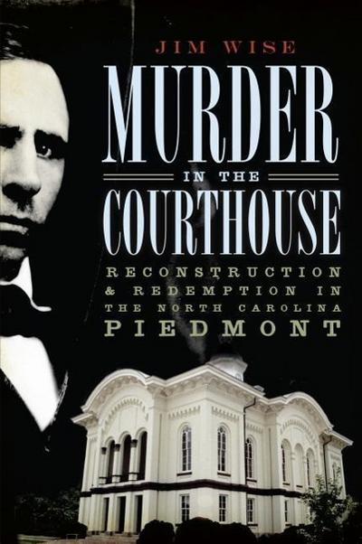 Murder in the Courthouse:: Reconstruction and Redemption in the North Carolina Piedmont