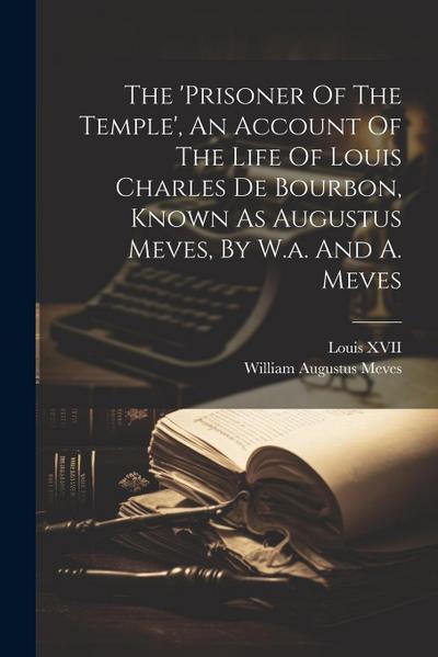 The ’prisoner Of The Temple’, An Account Of The Life Of Louis Charles De Bourbon, Known As Augustus Meves, By W.a. And A. Meves