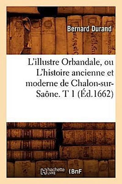 L’Illustre Orbandale, Ou l’Histoire Ancienne Et Moderne de Chalon-Sur-Saône. T 1 (Éd.1662)