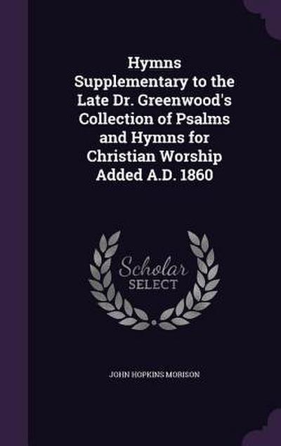 Hymns Supplementary to the Late Dr. Greenwood’s Collection of Psalms and Hymns for Christian Worship Added A.D. 1860