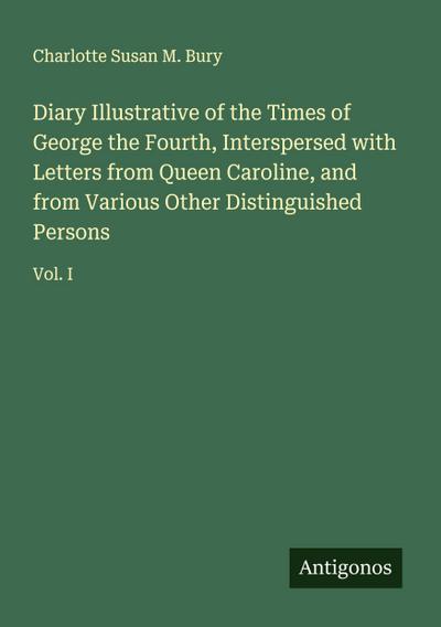 Diary Illustrative of the Times of George the Fourth, Interspersed with Letters from Queen Caroline, and from Various Other Distinguished Persons