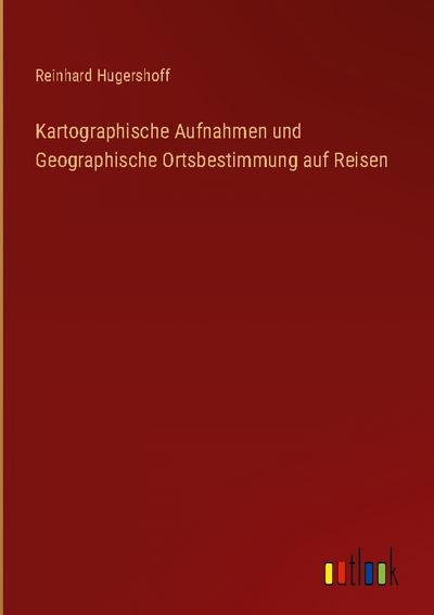 Kartographische Aufnahmen und Geographische Ortsbestimmung auf Reisen