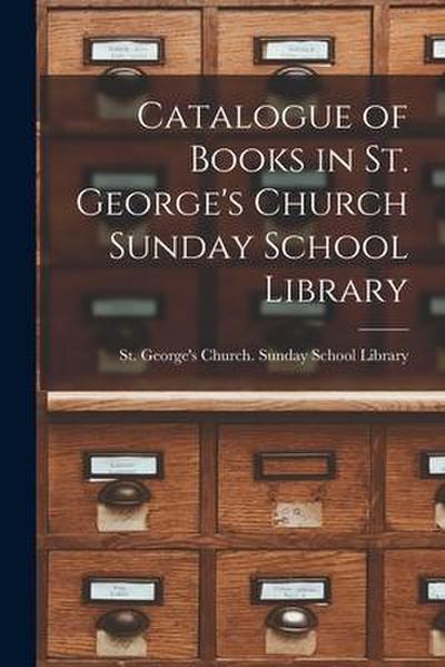 Catalogue of Books in St. George’s Church Sunday School Library [microform]