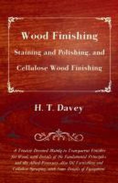 Wood Finishing - Staining and Polishing, and Cellulose Wood Finishing - A Treatise Devoted Mainly to Transparent Finishes for Wood, with Details of the Fundamental Principles and the Allied Processes. Also Oil Varnishing and Cellulose Spraying, with Some