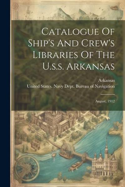 Catalogue Of Ship’s And Crew’s Libraries Of The U.s.s. Arkansas: August, 1912