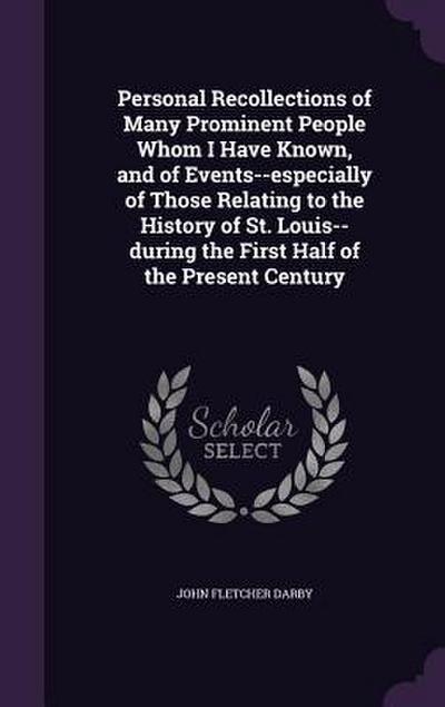 Personal Recollections of Many Prominent People Whom I Have Known, and of Events--especially of Those Relating to the History of St. Louis--during the First Half of the Present Century