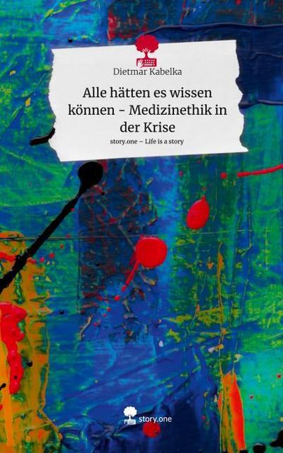 Alle hätten es wissen  können - Medizinethik in der Krise. Life is a Story - story.one