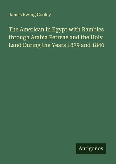 The American in Egypt with Rambles through Arabia Petreae and the Holy Land During the Years 1839 and 1840
