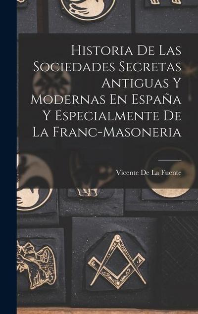Historia De Las Sociedades Secretas Antiguas Y Modernas En España Y Especialmente De La Franc-Masoneria
