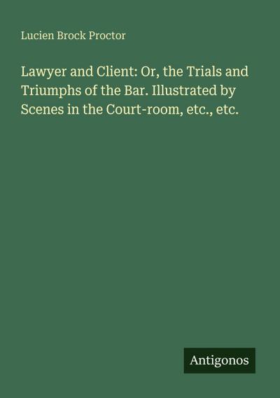 Lawyer and Client: Or, the Trials and Triumphs of the Bar. Illustrated by Scenes in the Court-room, etc., etc.