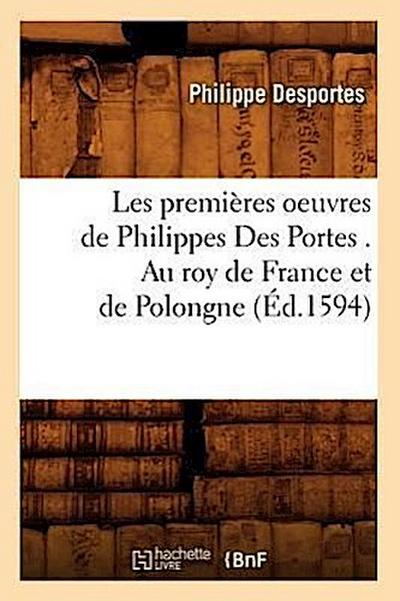 Les Premières Oeuvres de Philippes Des Portes . Au Roy de France Et de Polongne (Éd.1594)