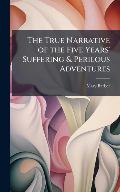 The True Narrative of the Five Years’ Suffering & Perilous Adventures