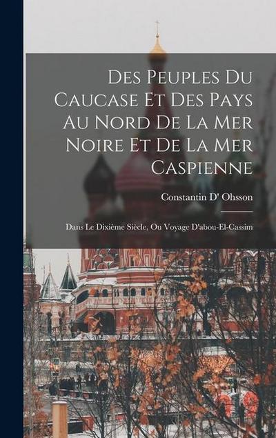 Des Peuples Du Caucase Et Des Pays Au Nord De La Mer Noire Et De La Mer Caspienne: Dans Le Dixième Siècle, Ou Voyage D’abou-El-Cassim