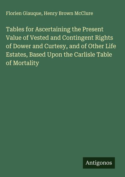 Tables for Ascertaining the Present Value of Vested and Contingent Rights of Dower and Curtesy, and of Other Life Estates, Based Upon the Carlisle Table of Mortality