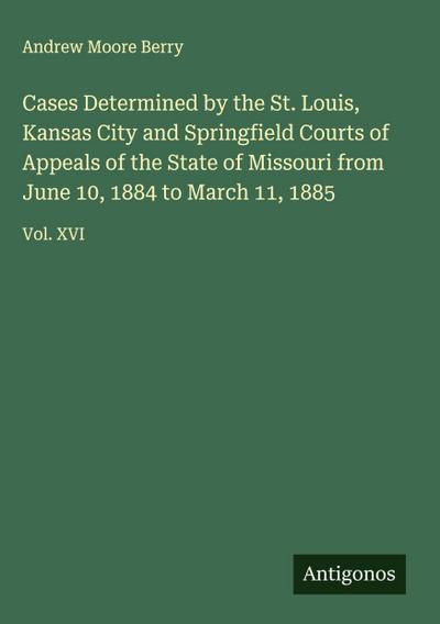 Cases Determined by the St. Louis, Kansas City and Springfield Courts of Appeals of the State of Missouri from June 10, 1884 to March 11, 1885