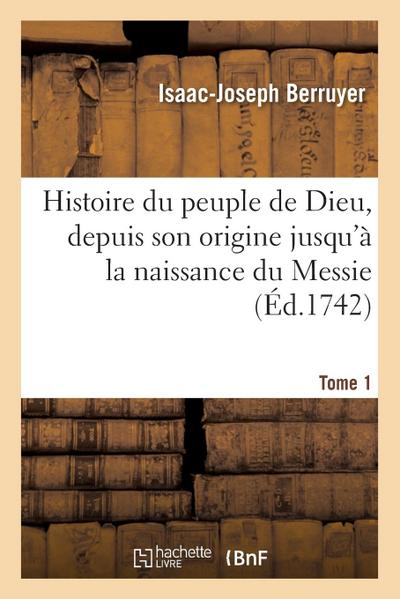 Histoire Du Peuple de Dieu, Depuis Son Origine Jusqu’à La Naissance Du Messie. T. 1