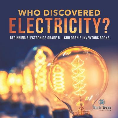 Who Discovered Electricity? | Beginning Electronics Grade 5 | Children’s Inventors Books