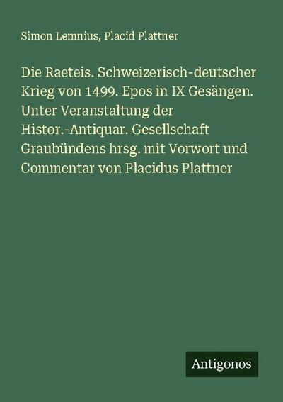Die Raeteis. Schweizerisch-deutscher Krieg von 1499. Epos in IX Gesängen. Unter Veranstaltung der Histor.-Antiquar. Gesellschaft Graubündens hrsg. mit Vorwort und Commentar von Placidus Plattner