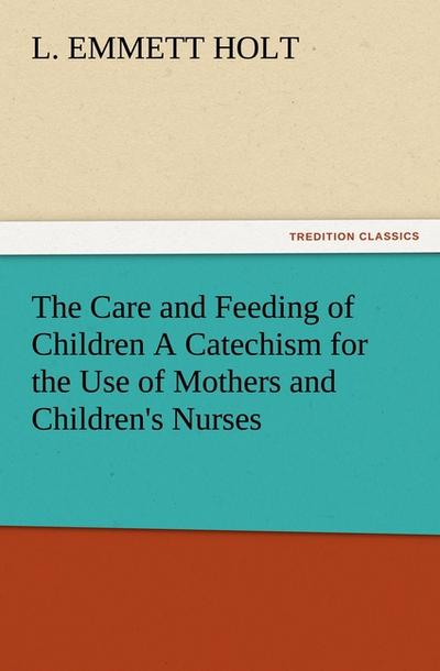 The Care and Feeding of Children A Catechism for the Use of Mothers and Children’s Nurses