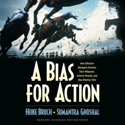 A Bias for Action Lib/E: How Effective Managers Harness Their Willpower, Achieve Results, and Stop Wasting Time