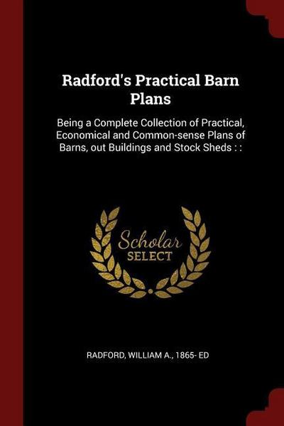 Radford’s Practical Barn Plans: Being a Complete Collection of Practical, Economical and Common-sense Plans of Barns, out Buildings and Stock Sheds::