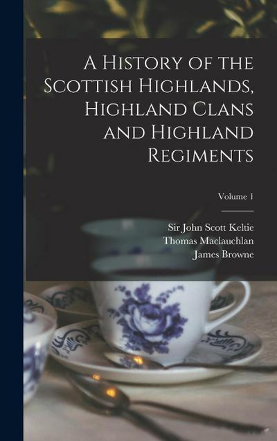 A History of the Scottish Highlands, Highland Clans and Highland Regiments; Volume 1