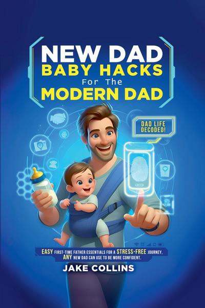 NEW DAD BABY HACKS FOR THE MODERN DAD EASY FIRST-TIME FATHER ESSENTIALS FOR A STRESS-FREE JOURNEY, ANY NEW DAD CAN USE TO BE MORE CONFIDEN