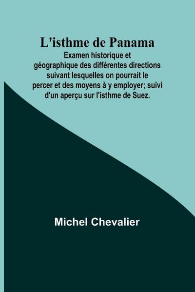 L’isthme de Panama; Examen historique et géographique des différentes directions suivant lesquelles on pourrait le percer et des moyens à y employer; suivi d’un aperçu sur l’isthme de Suez.