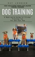 Dog Training: How Your Dogs Thinks and Learns Trough Training (A Real-world Guide to Clicker Training for You and Your Pup)