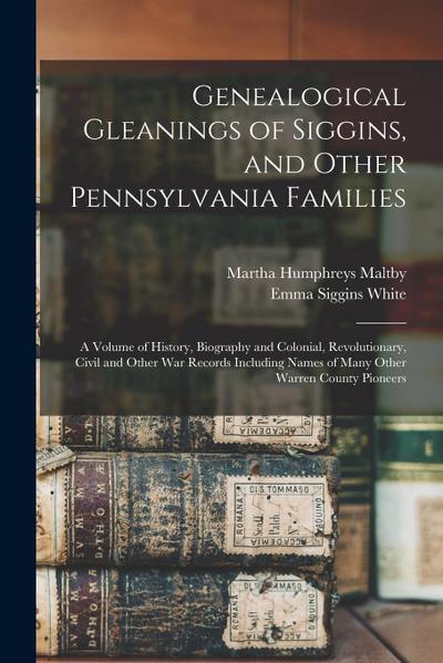 Genealogical Gleanings of Siggins, and Other Pennsylvania Families; a Volume of History, Biography and Colonial, Revolutionary, Civil and Other war Re