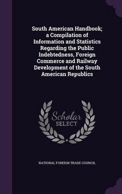 South American Handbook; a Compilation of Information and Statistics Regarding the Public Indebtedness, Foreign Commerce and Railway Development of th