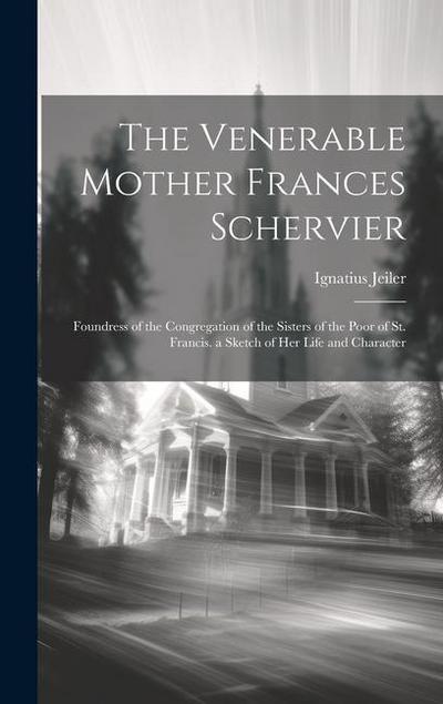 The Venerable Mother Frances Schervier: Foundress of the Congregation of the Sisters of the Poor of St. Francis. a Sketch of Her Life and Character