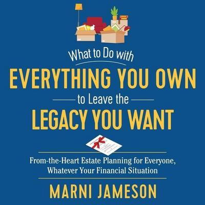 What to Do with Everything You Own to Leave the Legacy You Want: From-The-Heart Estate Planning for Everyone, Whatever Your Financial Situation