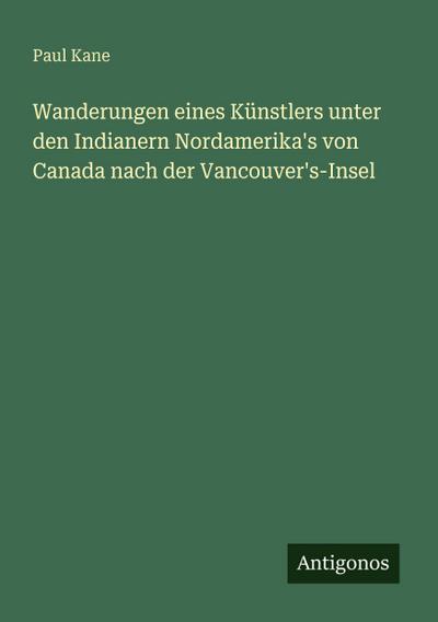Wanderungen eines Künstlers unter den Indianern Nordamerika’s von Canada nach der Vancouver’s-Insel