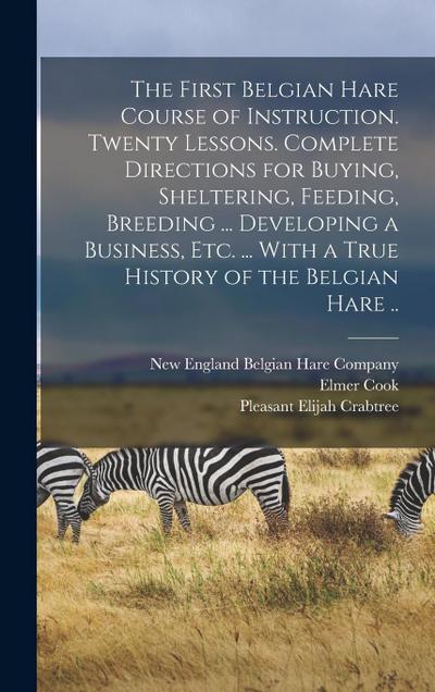 The First Belgian Hare Course of Instruction. Twenty Lessons. Complete Directions for Buying, Sheltering, Feeding, Breeding ... Developing a Business, Etc. ... With a True History of the Belgian Hare ..