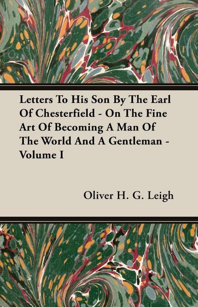 Letters To His Son By The Earl Of Chesterfield - On The Fine Art Of Becoming A Man Of The World And A Gentleman - Volume I