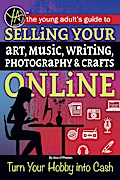 The Young Adult’s Guide to Selling Your Art, Music, Writing, Photography, & Crafts Online Turn Your Hobby into Cash