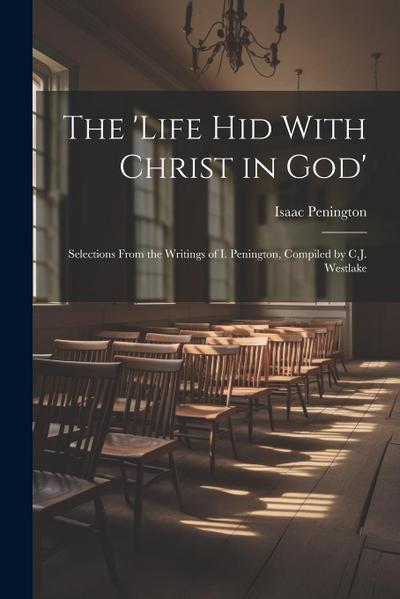 The ’Life Hid With Christ in God’: Selections From the Writings of I. Penington, Compiled by C.J. Westlake